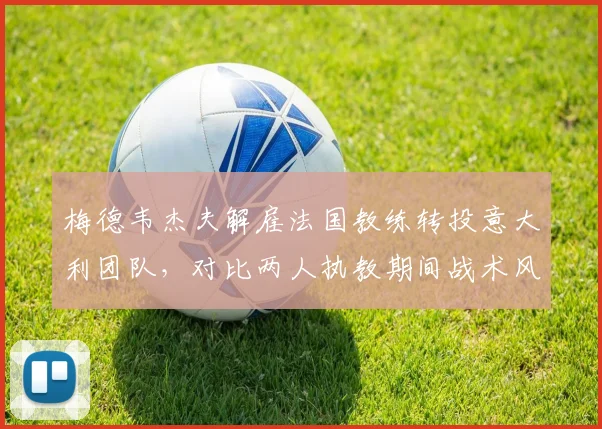 梅德韦杰夫解雇法国教练转投意大利团队，对比两人执教期间战术风格变化