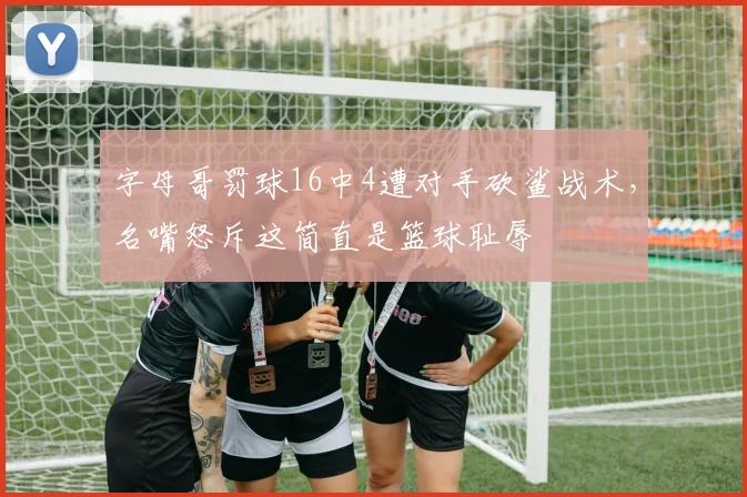 字母哥罚球16中4遭对手砍鲨战术，名嘴怒斥这简直是篮球耻辱