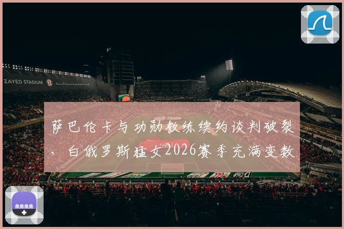 萨巴伦卡与功勋教练续约谈判破裂，白俄罗斯猛女2026赛季充满变数