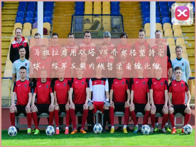 马祖拉启用双塔 vs 乔尔格坚持小球，绿军灰熊内线哲学南辕北辙