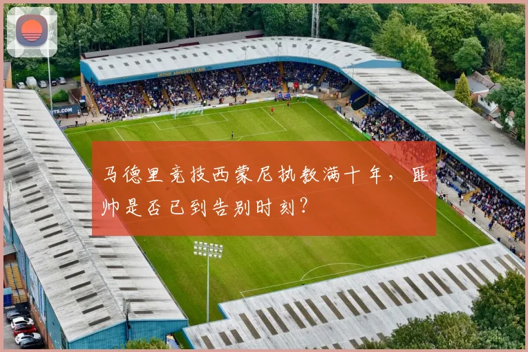 马德里竞技西蒙尼执教满十年,匪帅是否已到告别时刻?